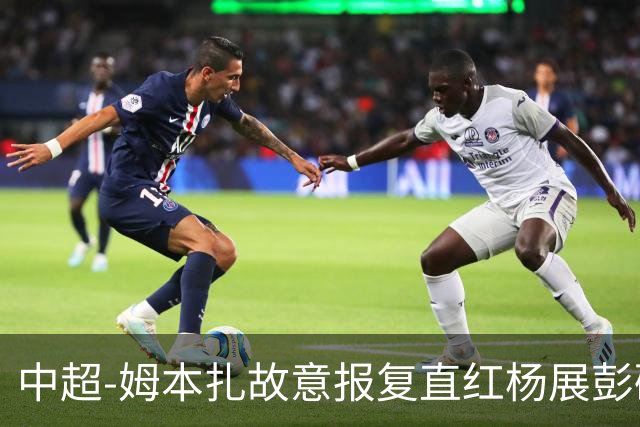 中超-姆本扎故意报复直红杨展彭破门 十人铁人0-1西海岸