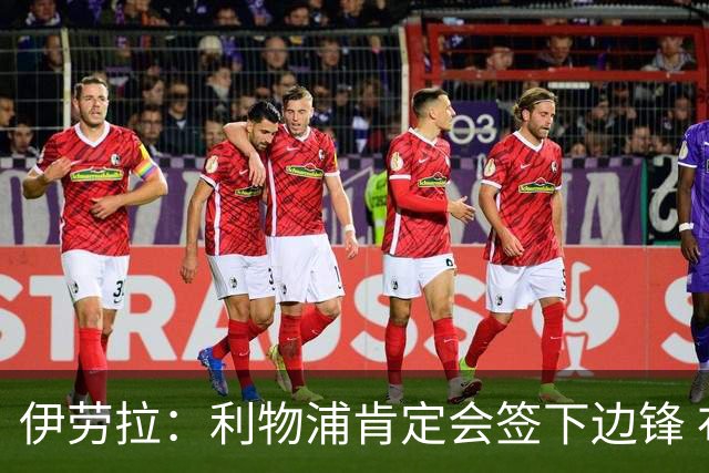 伊劳拉：利物浦肯定会签下边锋 布拉德利、埃基蒂克复出仍需数月