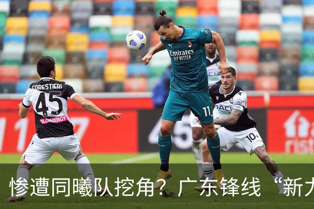 惨遭同曦队挖角？广东锋线“新力量”去向曝光，朱芳雨拒绝留人！