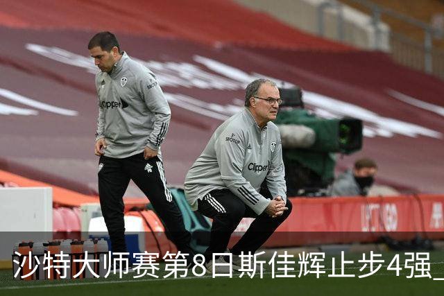 沙特大师赛第8日斯佳辉止步4强 小特马叔将争冠