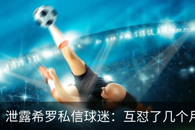 泄露希罗私信球迷：互怼了几个月 他打得差我骂他 他打得好他骂我