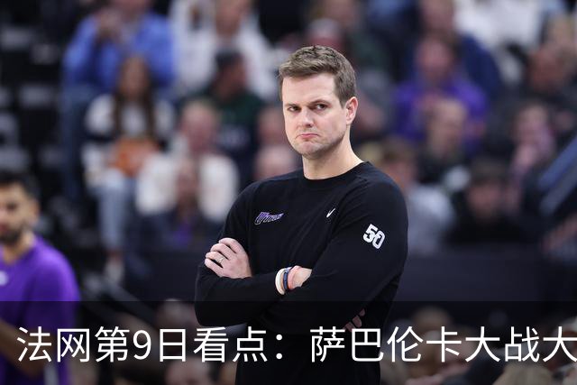 法网第9日看点：萨巴伦卡大战大坂直美，女双赛场上演中国德比