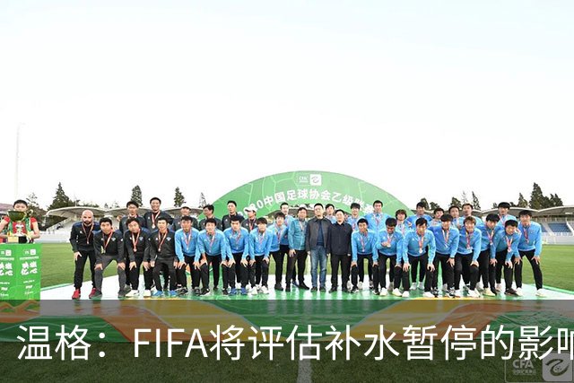 温格：FIFA将评估补水暂停的影响，世界杯扩军48队是巨大成功