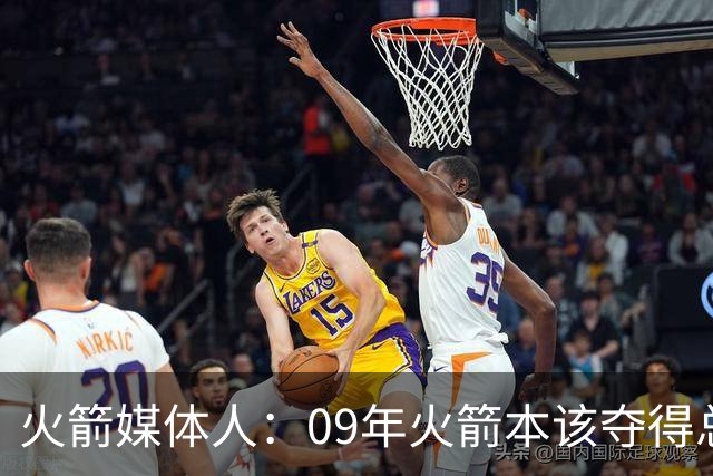 火箭媒体人：09年火箭本该夺得总冠军 姚麦缺席下把湖人拖进抢七