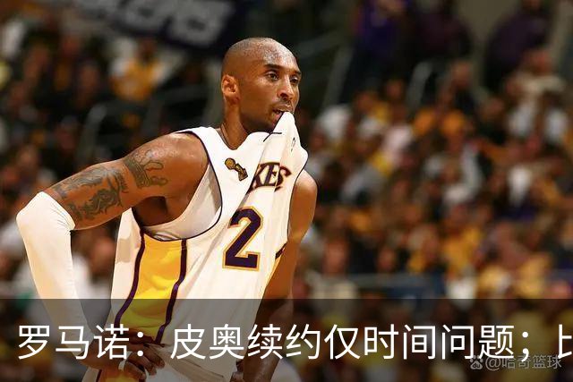 罗马诺：皮奥续约仅时间问题；比塞克和国米下周交换续约文件