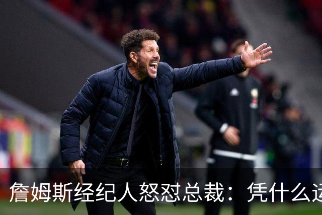 詹姆斯经纪人怒怼总裁：凭什么运动员就得赶时间做决定？