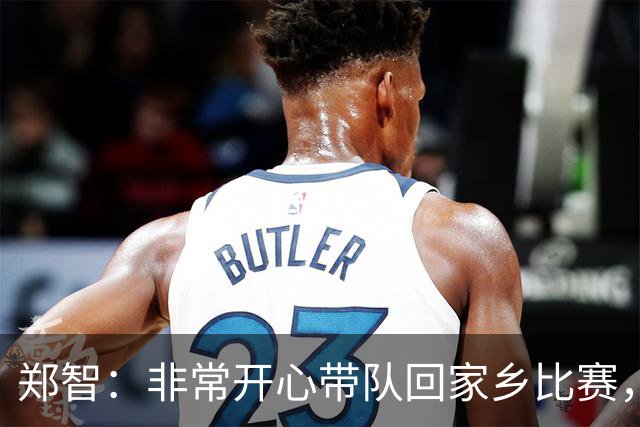 郑智：非常开心带队回家乡比赛，希望送给球迷一场精彩的比赛