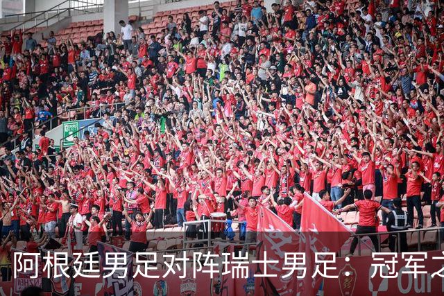 阿根廷男足对阵瑞士男足：冠军之路再遇老对手，瑞士连续零封提升信心