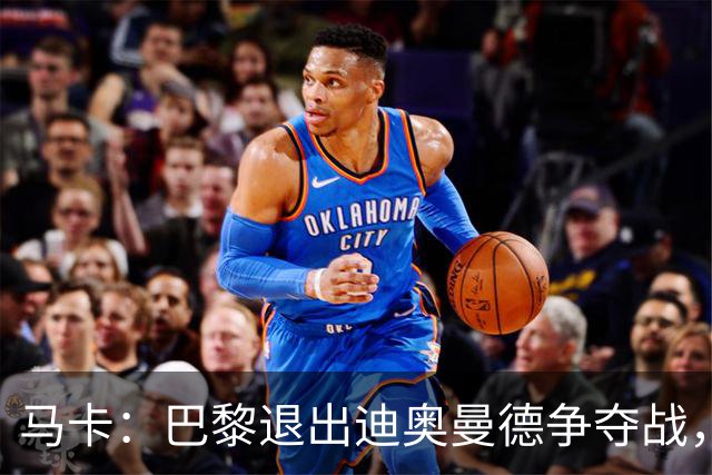 马卡：巴黎退出迪奥曼德争夺战，声称不会受某些中间人的操纵