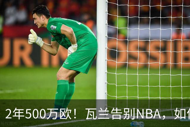 2年500万欧！瓦兰告别NBA，如何评价他的14年生涯？