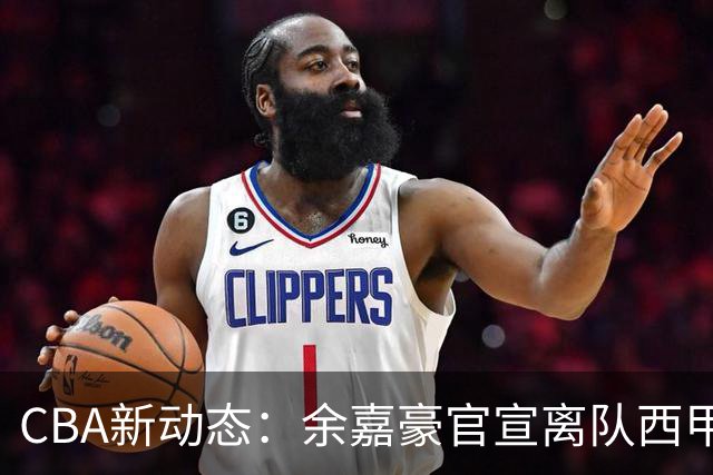 CBA新动态：余嘉豪官宣离队西甲，回归浙江，再次拿到600万顶薪！
